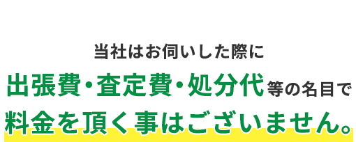 当社はお伺いした際に出張費・査定費・処分代等の名目で料金を頂く事はございません。
