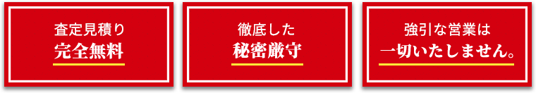 査定見積り完全無料。徹底した秘密厳守。強引な営業は一切いたしません。