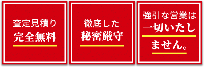 査定見積り完全無料。徹底した秘密厳守。強引な営業は一切いたしません。